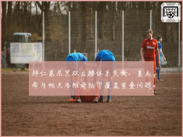 拜仁慕尼黑双后腰体系失衡,基米希与帕夫洛维奇防守覆盖重叠问题凸显