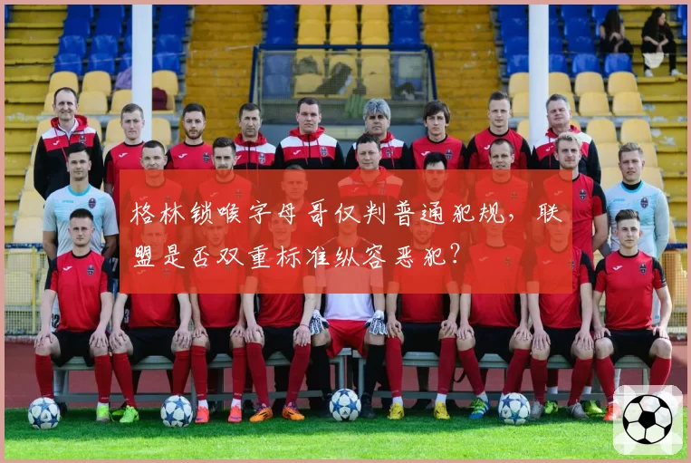 格林锁喉字母哥仅判普通犯规，联盟是否双重标准纵容恶犯？