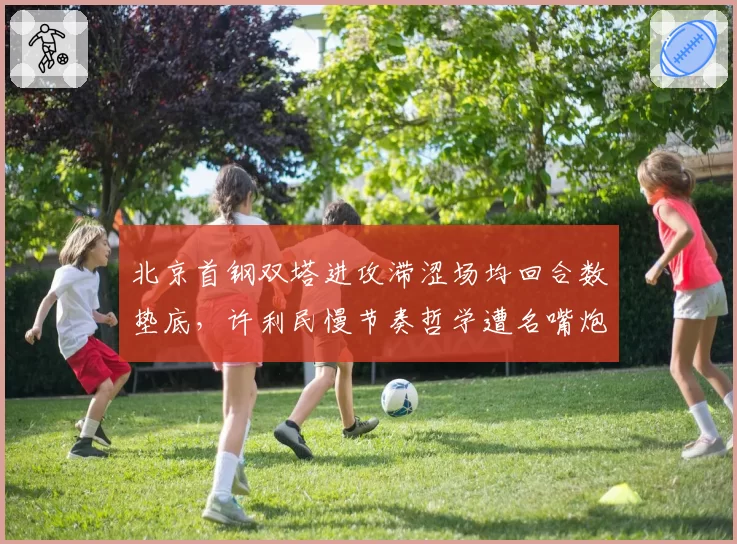 北京首钢双塔进攻滞涩场均回合数垫底，许利民慢节奏哲学遭名嘴炮轰