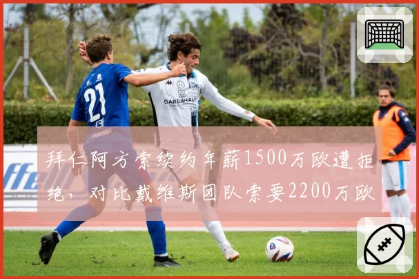 拜仁阿方索续约年薪1500万欧遭拒绝，对比戴维斯团队索要2200万欧分歧难弥合
