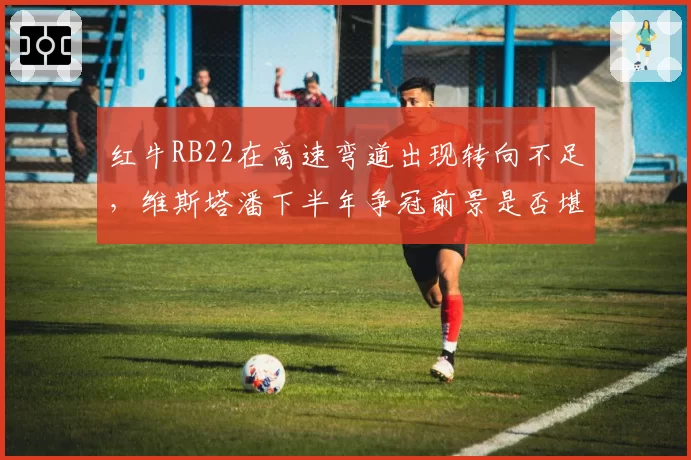红牛RB22在高速弯道出现转向不足，维斯塔潘下半年争冠前景是否堪忧？