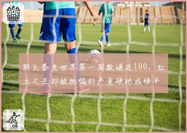 斯瓦泰克世界第一周数逼近100，红土之王却被批偏科严重硬地成绩平平