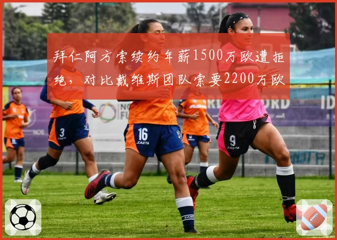 拜仁阿方索续约年薪1500万欧遭拒绝，对比戴维斯团队索要2200万欧分歧难弥合