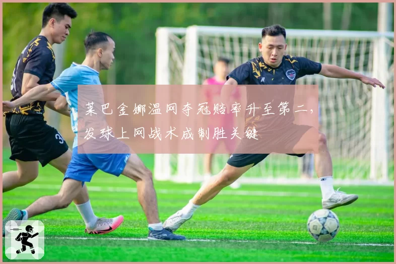 莱巴金娜温网夺冠赔率升至第二,发球上网战术成制胜关键