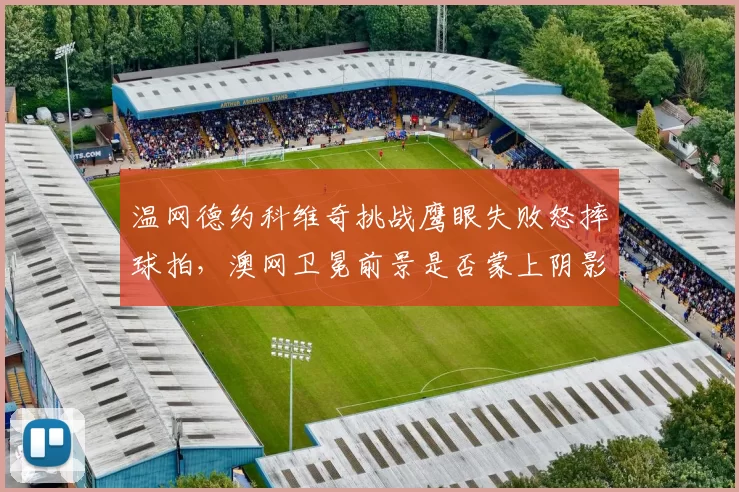 温网德约科维奇挑战鹰眼失败怒摔球拍，澳网卫冕前景是否蒙上阴影