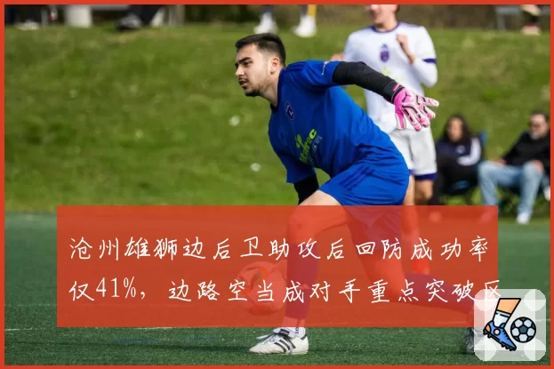 沧州雄狮边后卫助攻后回防成功率仅41%，边路空当成对手重点突破区域