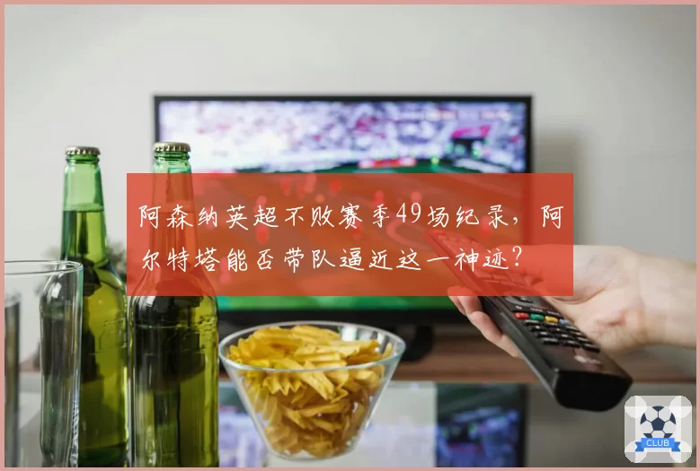 阿森纳英超不败赛季49场纪录，阿尔特塔能否带队逼近这一神迹？