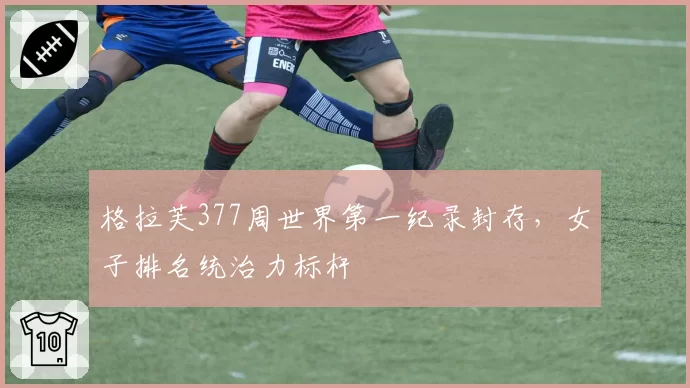 格拉芙377周世界第一纪录封存，女子排名统治力标杆