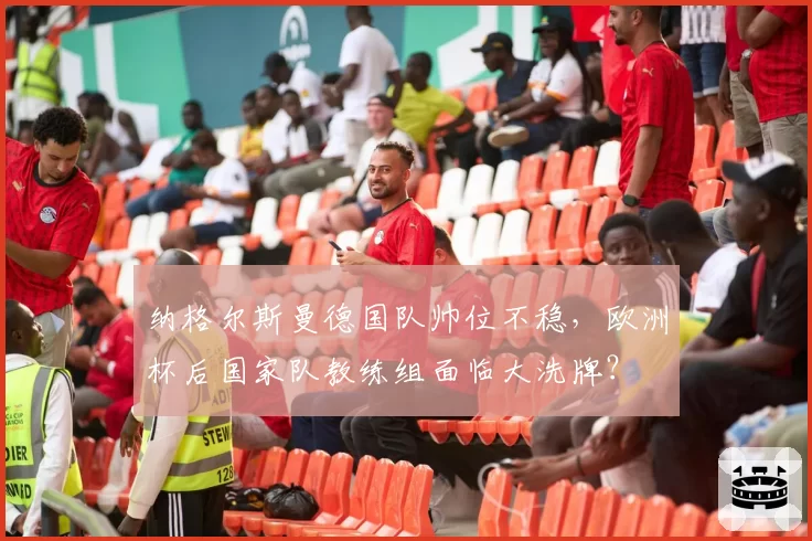 纳格尔斯曼德国队帅位不稳,欧洲杯后国家队教练组面临大洗牌?