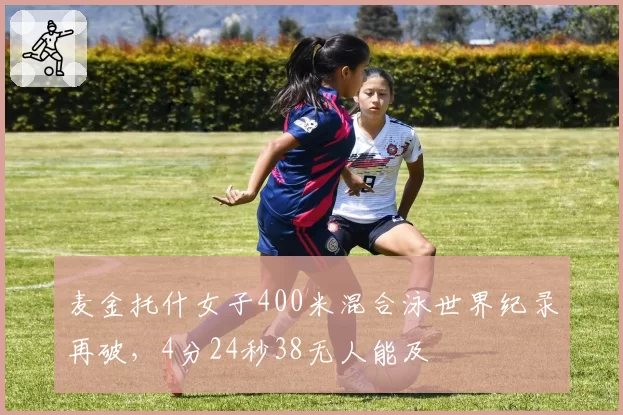 麦金托什女子400米混合泳世界纪录再破，4分24秒38无人能及