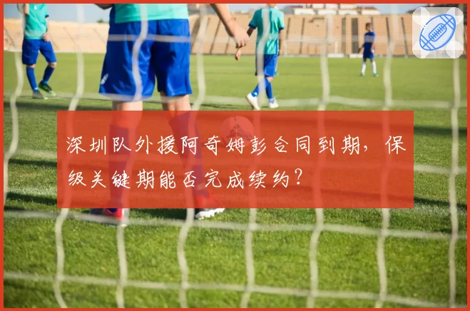 深圳队外援阿奇姆彭合同到期，保级关键期能否完成续约？
