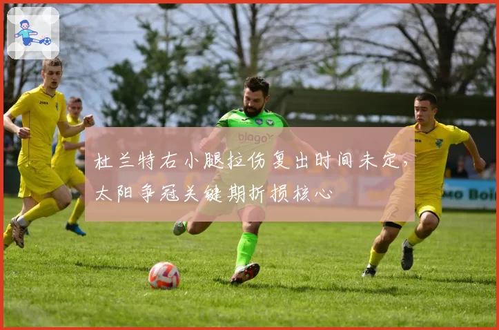 杜兰特右小腿拉伤复出时间未定，太阳争冠关键期折损核心