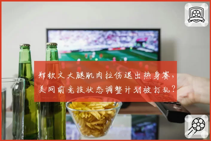 郑钦文大腿肌肉拉伤退出热身赛，美网前竞技状态调整计划被打乱？