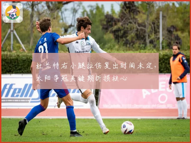 杜兰特右小腿拉伤复出时间未定，太阳争冠关键期折损核心
