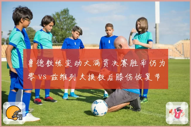 鲁德教练变动大满贯决赛胜率仍为零 vs 兹维列夫换教后膝伤恢复节奏加快