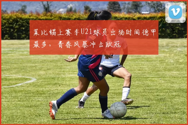莱比锡上赛季U21球员出场时间德甲最多，青春风暴冲击欧冠