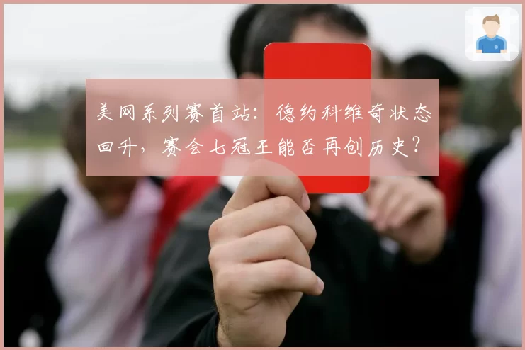 美网系列赛首站:德约科维奇状态回升,赛会七冠王能否再创历史?