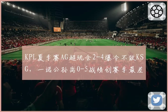 KPL夏季赛AG超玩会2-4爆冷不敌KSG,一诺公孙离0-5战绩创赛季最差纪录?
