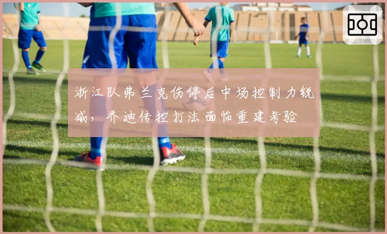 浙江队弗兰克伤停后中场控制力锐减，乔迪传控打法面临重建考验