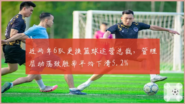 近两年6队更换篮球运营总裁，管理层动荡致胜率平均下滑5.2%