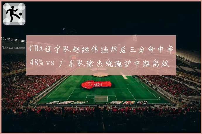 CBA辽宁队赵继伟挡拆后三分命中率48% vs 广东队徐杰绕掩护中距离效率39%，半决赛进攻发起对比