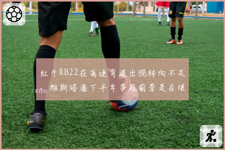 红牛RB22在高速弯道出现转向不足，维斯塔潘下半年争冠前景是否堪忧？