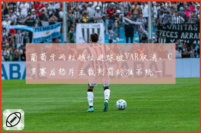 葡萄牙两粒越位进球被VAR取消，C罗赛后怒斥主裁判罚标准不统一
