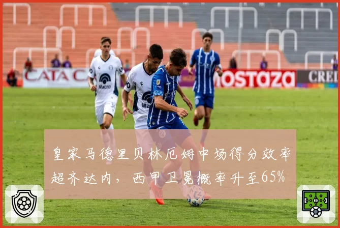 皇家马德里贝林厄姆中场得分效率超齐达内，西甲卫冕概率升至65%