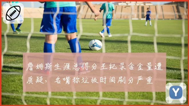 詹姆斯生涯总得分王纪录含金量遭质疑，名嘴称垃圾时间刷分严重