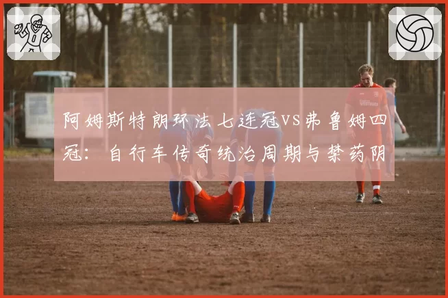 阿姆斯特朗环法七连冠vs弗鲁姆四冠：自行车传奇统治周期与禁药阴影下的对比