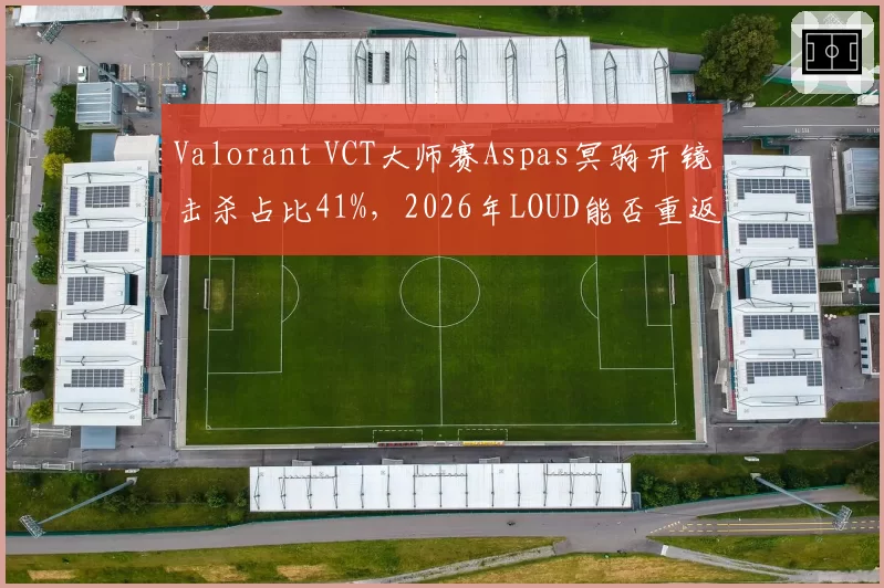 Valorant VCT大师赛Aspas冥驹开镜击杀占比41%，2026年LOUD能否重返巅峰？