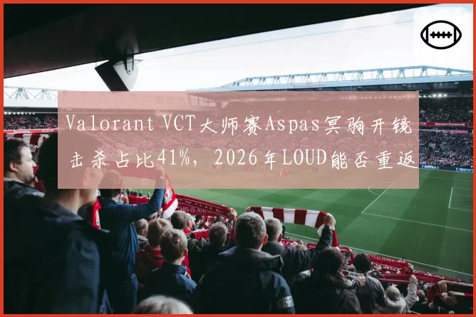 Valorant VCT大师赛Aspas冥驹开镜击杀占比41%，2026年LOUD能否重返巅峰？