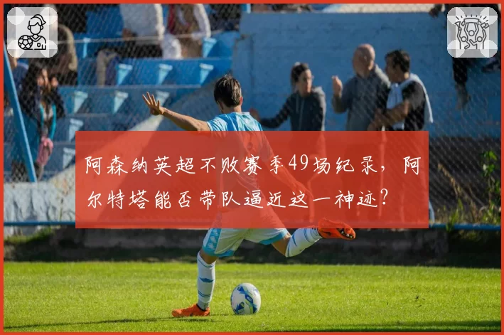 阿森纳英超不败赛季49场纪录，阿尔特塔能否带队逼近这一神迹？