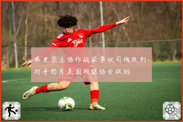 弗里茨主场作战获争议司线改判，对手怒斥美国网球协会双标