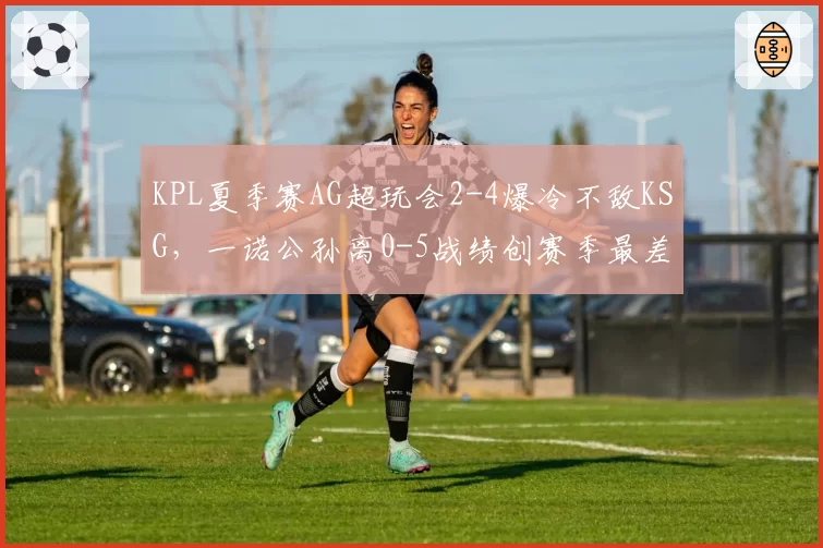 KPL夏季赛AG超玩会2-4爆冷不敌KSG，一诺公孙离0-5战绩创赛季最差纪录？