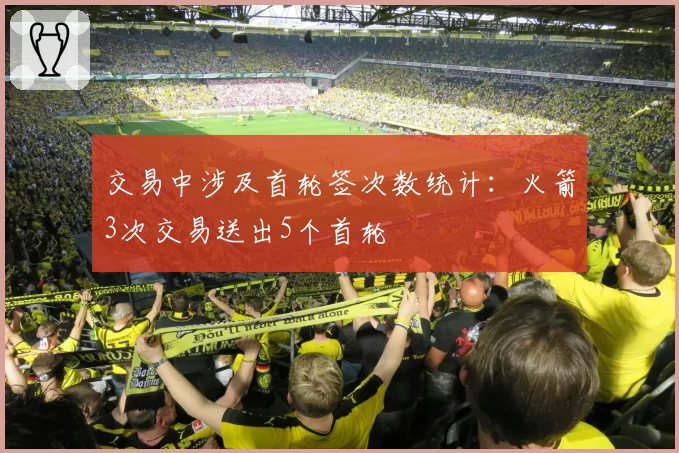 交易中涉及首轮签次数统计:火箭3次交易送出5个首轮